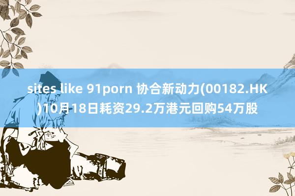 sites like 91porn 协合新动力(00182.HK)10月18日耗资29.2万港元回购54万股