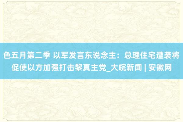 色五月第二季 以军发言东说念主：总理住宅遭袭将促使以方加强打击黎真主党_大皖新闻 | 安徽网