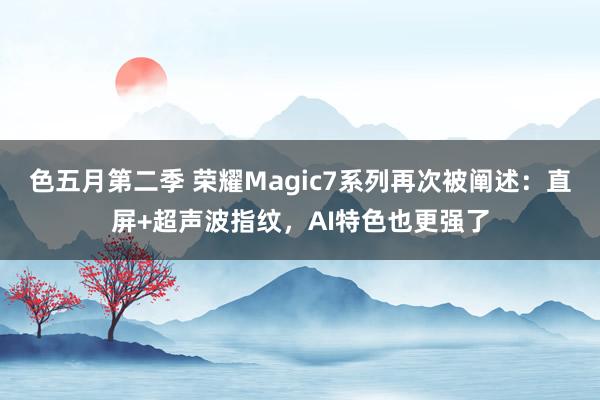 色五月第二季 荣耀Magic7系列再次被阐述：直屏+超声波指纹，AI特色也更强了