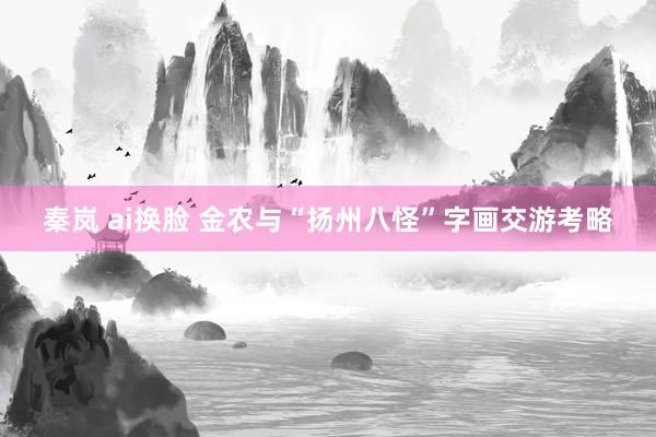 秦岚 ai换脸 金农与“扬州八怪”字画交游考略