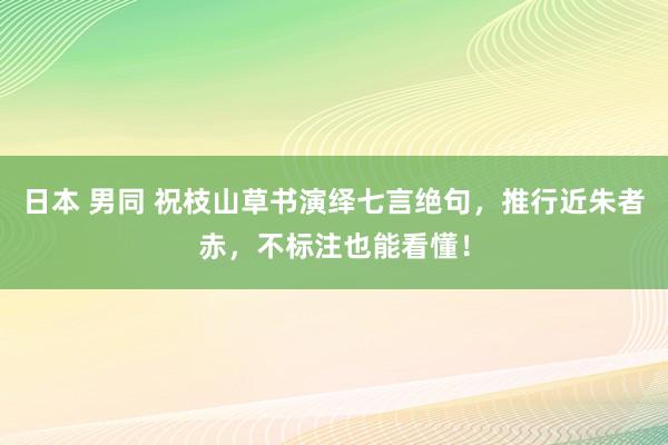 日本 男同 祝枝山草书演绎七言绝句，推行近朱者赤，不标注也能看懂！