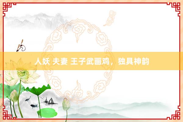 人妖 夫妻 王子武画鸡，独具神韵