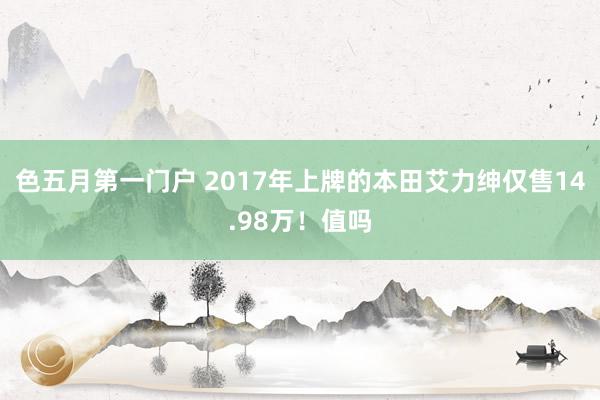 色五月第一门户 2017年上牌的本田艾力绅仅售14.98万！值吗