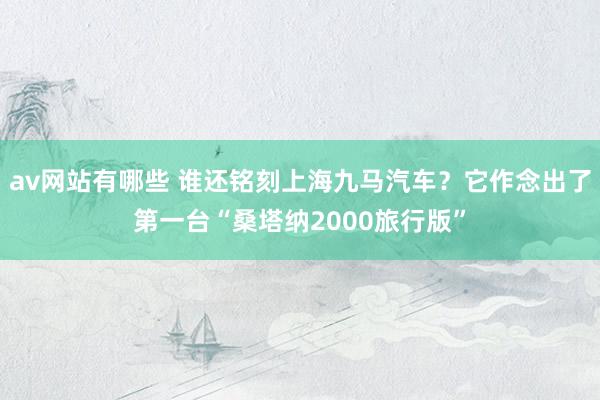 av网站有哪些 谁还铭刻上海九马汽车？它作念出了第一台“桑塔纳2000旅行版”