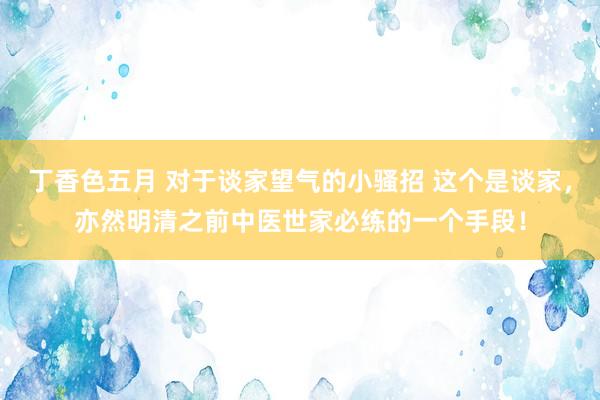 丁香色五月 对于谈家望气的小骚招 这个是谈家，亦然明清之前中医世家必练的一个手段！