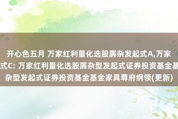 开心色五月 万家红利量化选股羼杂发起式A，万家红利量化选股羼杂发起式C: 万家红利量化选股羼杂型发起式证券投资基金基金家具尊府纲领(更新)