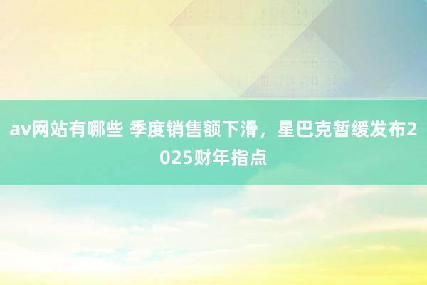 av网站有哪些 季度销售额下滑，星巴克暂缓发布2025财年指点