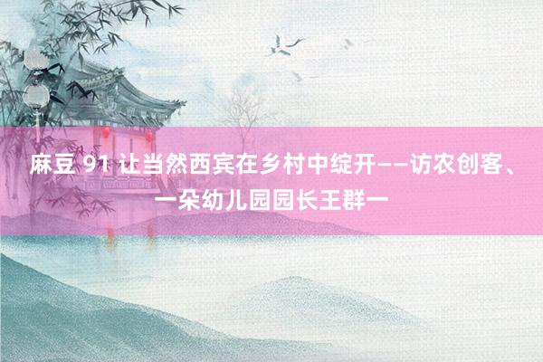 麻豆 91 让当然西宾在乡村中绽开——访农创客、一朵幼儿园园长王群一