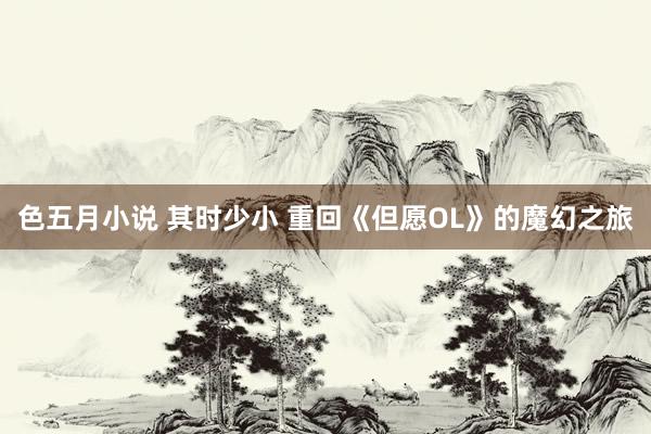 色五月小说 其时少小 重回《但愿OL》的魔幻之旅