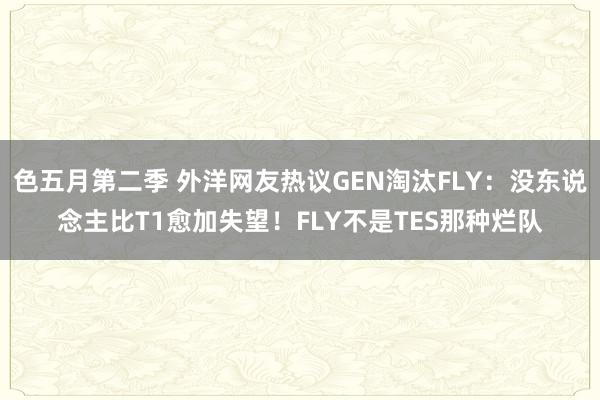 色五月第二季 外洋网友热议GEN淘汰FLY：没东说念主比T1愈加失望！FLY不是TES那种烂队