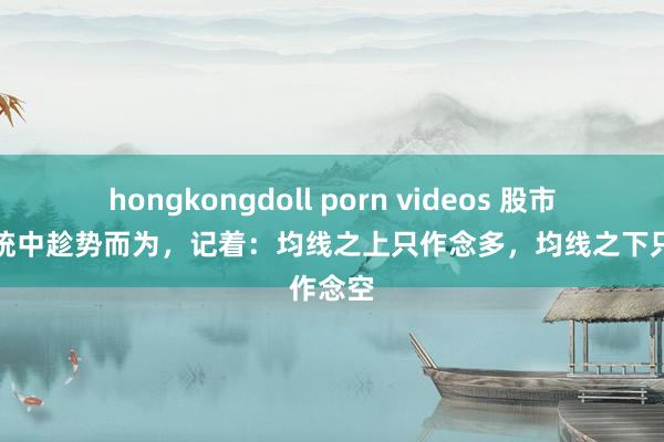 hongkongdoll porn videos 股市交游系统中趁势而为，记着：均线之上只作念多，均线之下只作念空