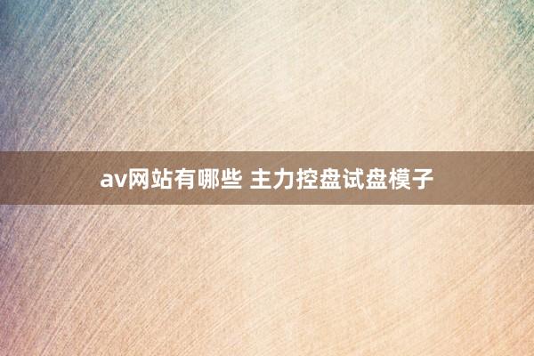 av网站有哪些 主力控盘试盘模子