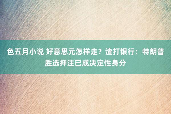 色五月小说 好意思元怎样走？渣打银行：特朗普胜选押注已成决定性身分