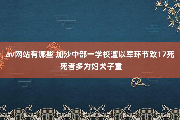 av网站有哪些 加沙中部一学校遭以军环节致17死 死者多为妇犬子童