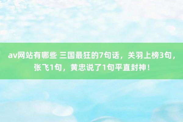 av网站有哪些 三国最狂的7句话，关羽上榜3句，张飞1句，黄忠说了1句平直封神！