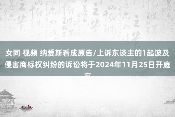 女同 视频 纳爱斯看成原告/上诉东谈主的1起波及侵害商标权纠纷的诉讼将于2024年11月25日开庭