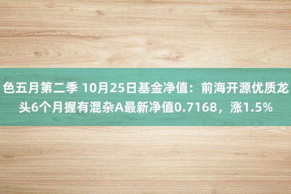 色五月第二季 10月25日基金净值：前海开源优质龙头6个月握有混杂A最新净值0.7168，涨1.5%