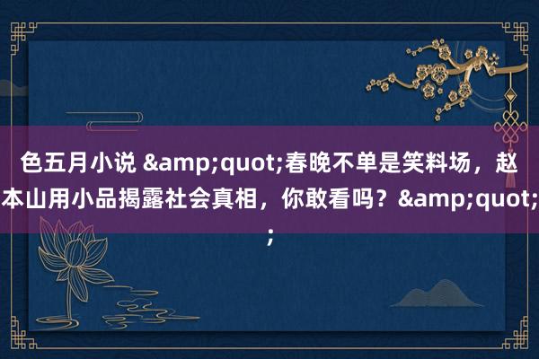 色五月小说 &quot;春晚不单是笑料场，赵本山用小品揭露社会真相，你敢看吗？&quot;