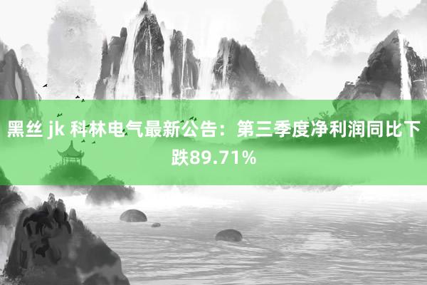 黑丝 jk 科林电气最新公告：第三季度净利润同比下跌89.71%