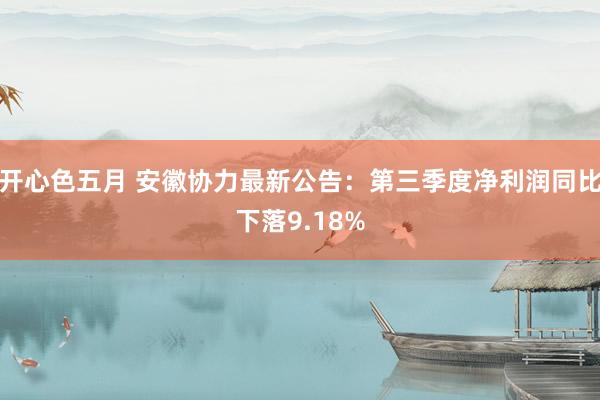 开心色五月 安徽协力最新公告：第三季度净利润同比下落9.18%