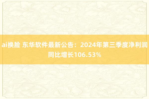 ai换脸 东华软件最新公告：2024年第三季度净利润同比增长106.53%