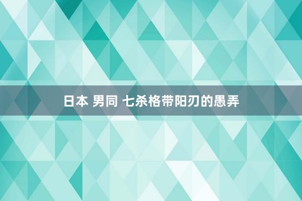 日本 男同 七杀格带阳刃的愚弄