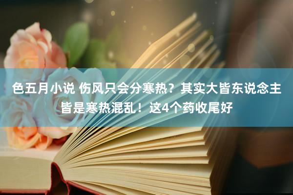 色五月小说 伤风只会分寒热？其实大皆东说念主皆是寒热混乱！这4个药收尾好