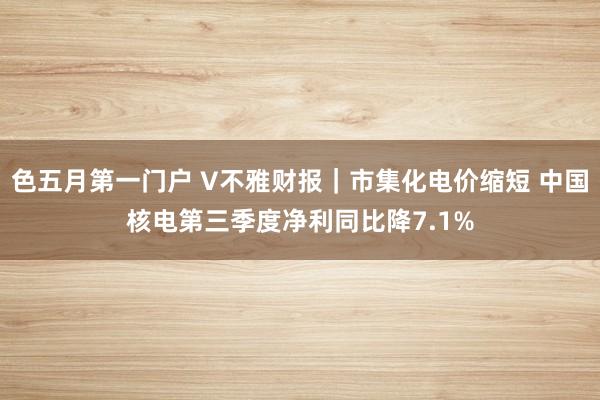 色五月第一门户 V不雅财报｜市集化电价缩短 中国核电第三季度净利同比降7.1%