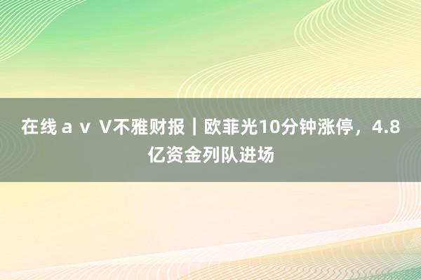 在线ａｖ V不雅财报｜欧菲光10分钟涨停，4.8亿资金列队进场