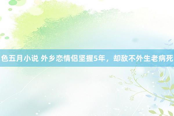 色五月小说 外乡恋情侣坚握5年，却敌不外生老病死