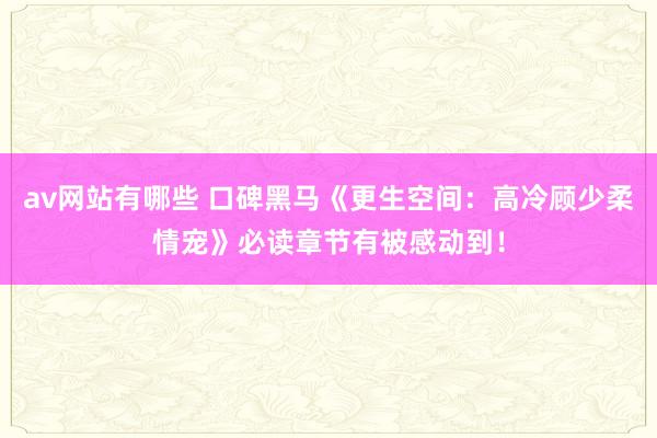 av网站有哪些 口碑黑马《更生空间：高冷顾少柔情宠》必读章节有被感动到！