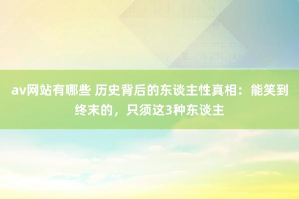 av网站有哪些 历史背后的东谈主性真相：能笑到终末的，只须这3种东谈主