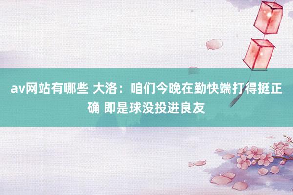 av网站有哪些 大洛：咱们今晚在勤快端打得挺正确 即是球没投进良友