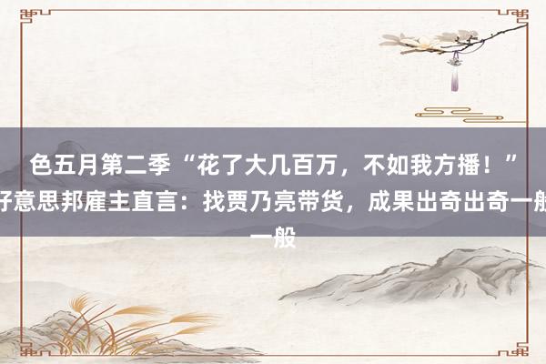 色五月第二季 “花了大几百万，不如我方播！”好意思邦雇主直言：找贾乃亮带货，成果出奇出奇一般