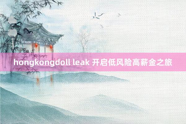 hongkongdoll leak 开启低风险高薪金之旅