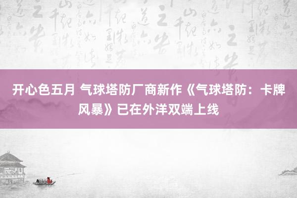 开心色五月 气球塔防厂商新作《气球塔防：卡牌风暴》已在外洋双端上线