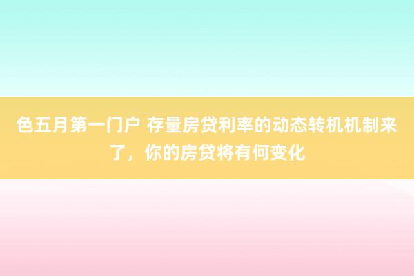 色五月第一门户 存量房贷利率的动态转机机制来了，你的房贷将有何变化