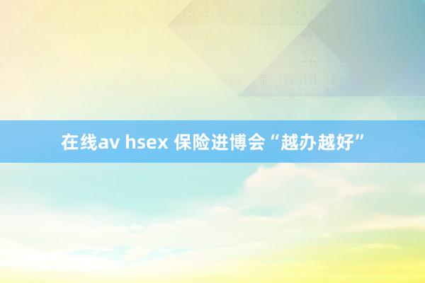 在线av hsex 保险进博会“越办越好”