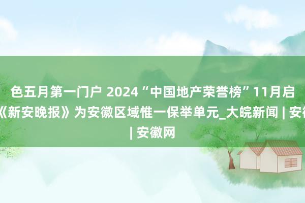 色五月第一门户 2024“中国地产荣誉榜”11月启幕 《新安晚报》为安徽区域惟一保举单元_大皖新闻 | 安徽网