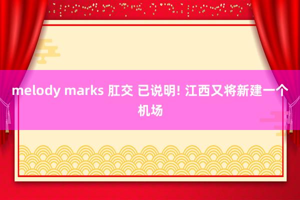 melody marks 肛交 已说明! 江西又将新建一个机场