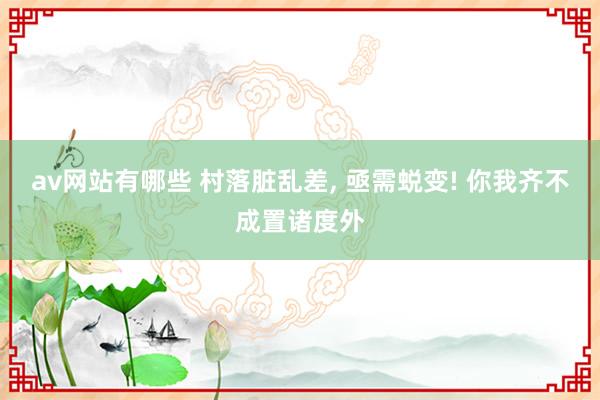 av网站有哪些 村落脏乱差， 亟需蜕变! 你我齐不成置诸度外