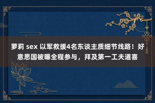 萝莉 sex 以军救援4名东谈主质细节线路！好意思国被曝全程参与，拜及第一工夫道喜