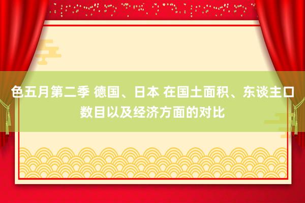 色五月第二季 德国、日本 在国土面积、东谈主口数目以及经济方面的对比