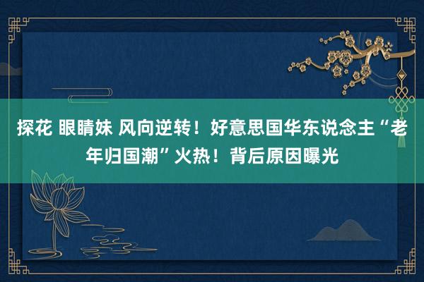 探花 眼睛妹 风向逆转！好意思国华东说念主“老年归国潮”火热！背后原因曝光