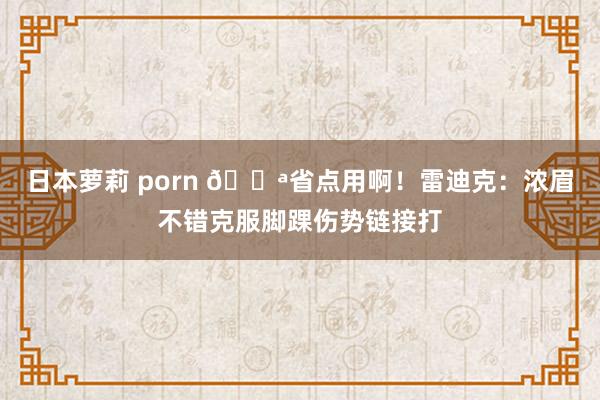 日本萝莉 porn 😪省点用啊！雷迪克：浓眉不错克服脚踝伤势链接打