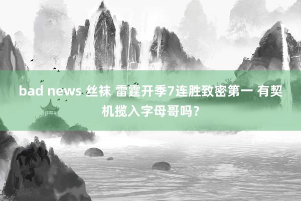 bad news 丝袜 雷霆开季7连胜致密第一 有契机揽入字母哥吗？