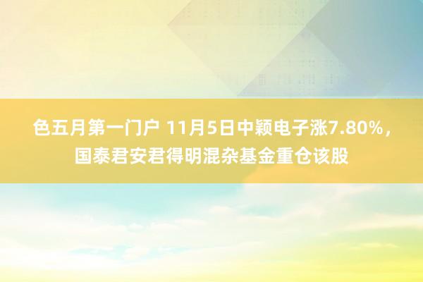 色五月第一门户 11月5日中颖电子涨7.80%，国泰君安君得明混杂基金重仓该股