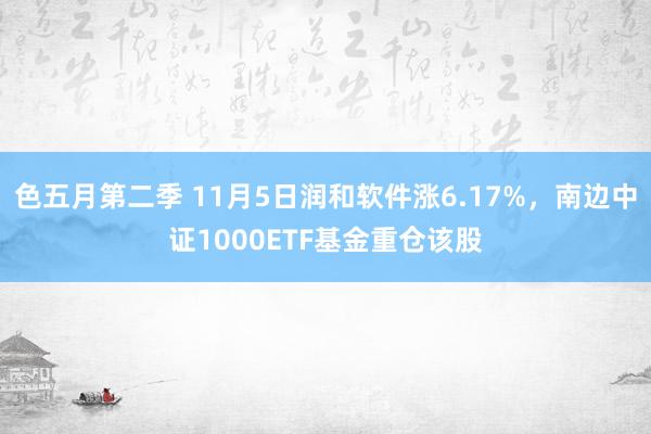 色五月第二季 11月5日润和软件涨6.17%，南边中证1000ETF基金重仓该股