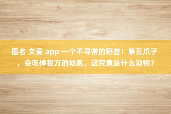 匿名 文爱 app 一个不寻常的野兽！第五爪子 ，会吃掉我方的幼崽，这究竟是什么动物？