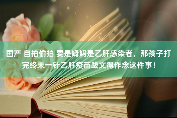 国产 自拍偷拍 要是姆妈是乙肝感染者，那孩子打完终末一针乙肝疫苗跋文得作念这件事！